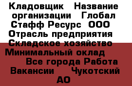 Кладовщик › Название организации ­ Глобал Стафф Ресурс, ООО › Отрасль предприятия ­ Складское хозяйство › Минимальный оклад ­ 20 000 - Все города Работа » Вакансии   . Чукотский АО